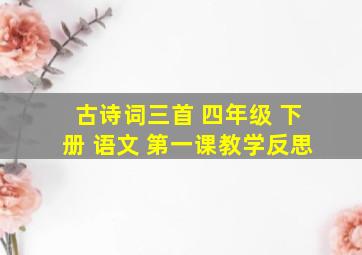 古诗词三首 四年级 下册 语文 第一课教学反思